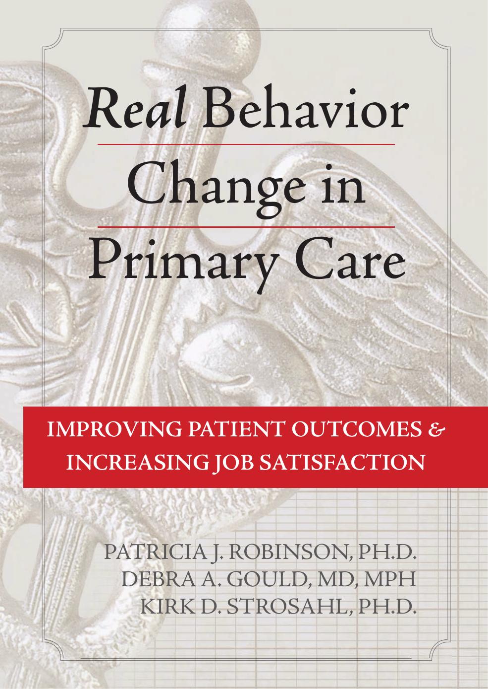 Real Behavior Change in Primary Care: Improving Patient Outcomes and Increasing Job Satisfaction by Patricia J. Robinson PhD Debra A. Gould MD MPH Kirk D. Strosahl PhD