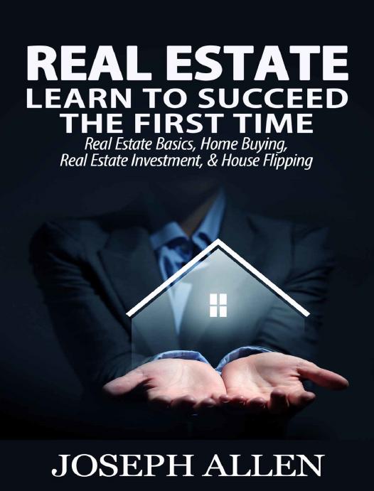 Real Estate: Learn to Succeed the First Time: Real Estate Basics, Home Buying, Real Estate Investment & House Flipping by Joseph Allen