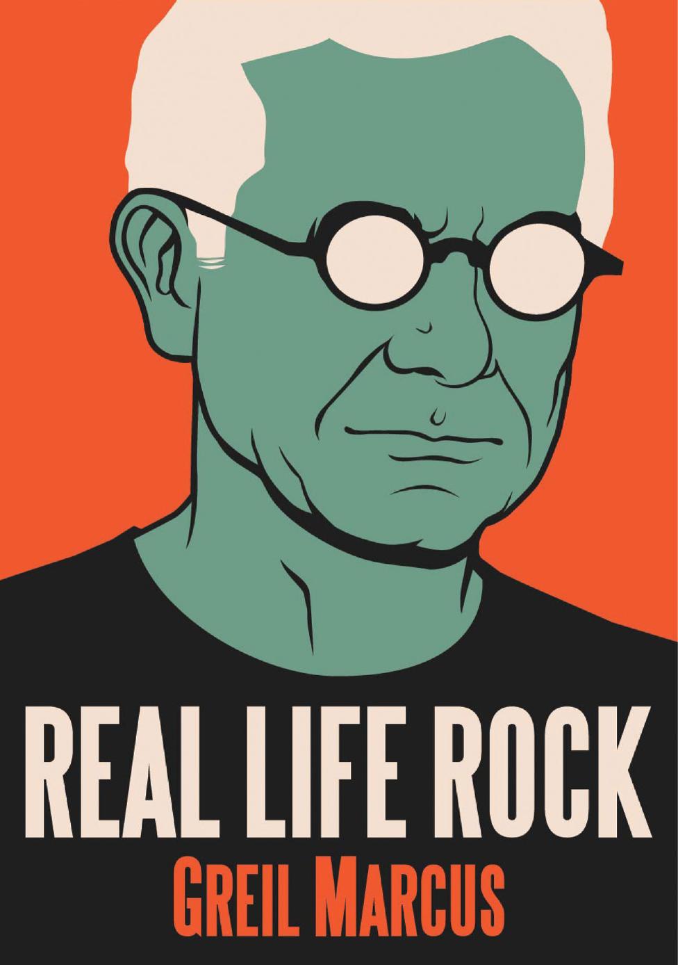 Real Life Rock: The Complete Top Ten Columns, 1986-2014 by Greil Marcus