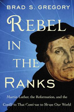 Rebel in the Ranks: Martin Luther, the Reformation, and the Conflicts That Continue to Shape Our World by Brad S. Gregory