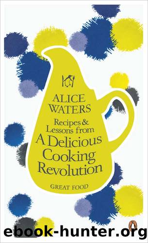 Recipes and Lessons from a Delicious Cooking Revolution by Alice Waters