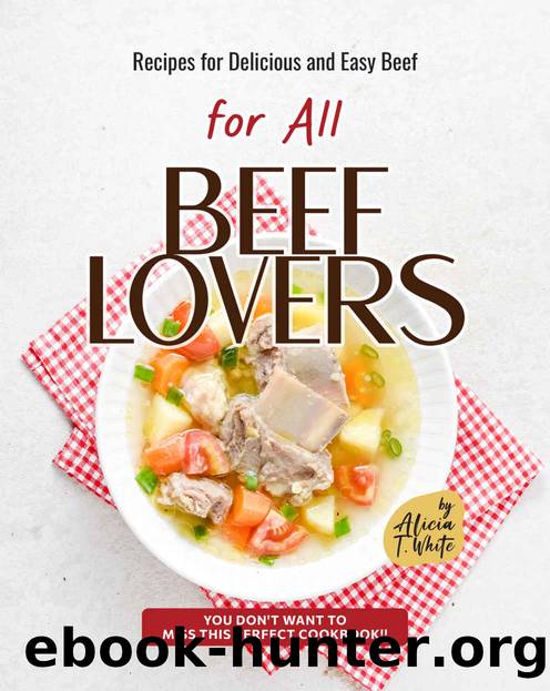 Recipes for Delicious and Easy Beef for All Beef Lovers: You Don't Want to Miss This Perfect Cookbook!! by T. White Alicia