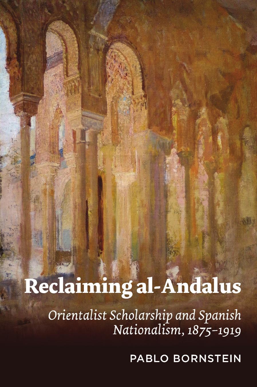 Reclaiming Al-Andalus: Orientalist Scholarship and Spanish Nationalism, 1875-1919 by Pablo Bornstein