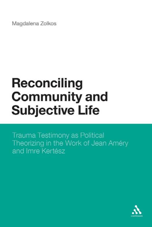 Reconciling Community and Subjective Life: Trauma Testimony as Political Theorizing in the Work of Jean Améry and Imre Kertész by Unknow