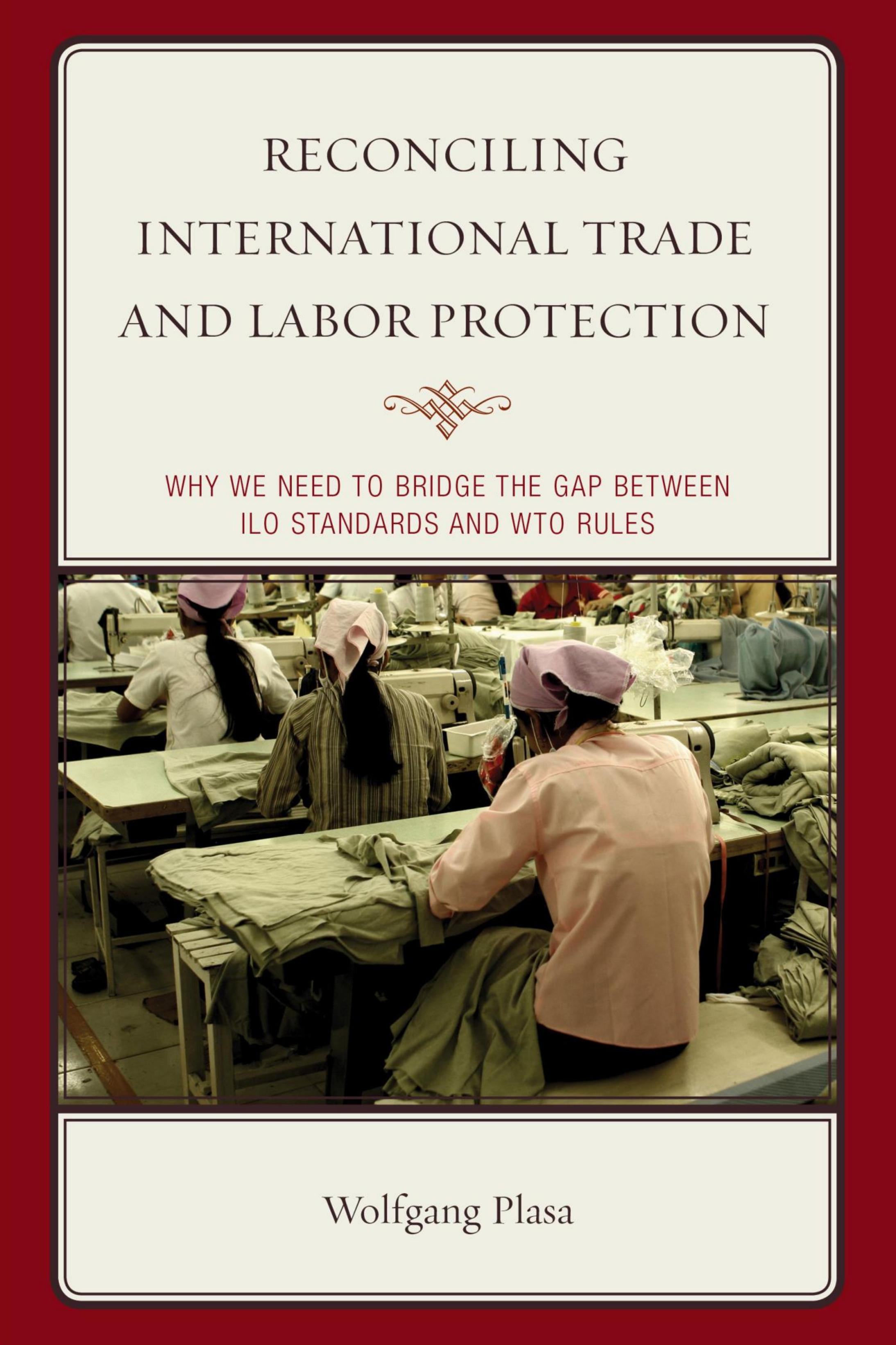 Reconciling International Trade and Labor Protection: Why We Need to Bridge the Gap between ILO Standards and WTO Rules by Unknow