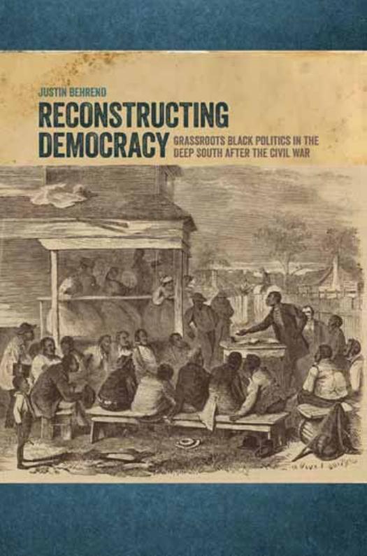 Reconstructing Democracy: Grassroots Black Politics in the Deep South after the Civil War by Justin Behrend
