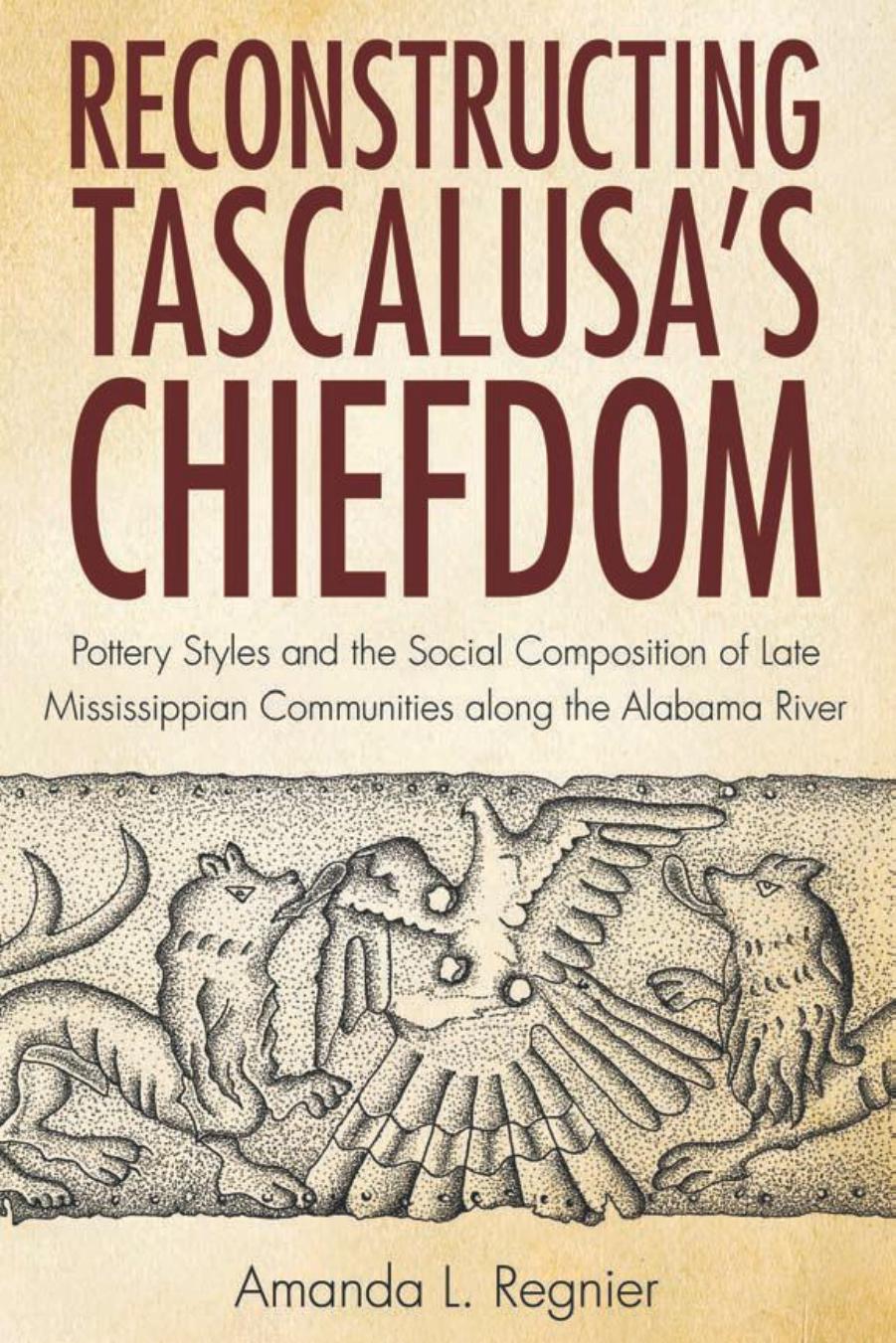 Reconstructing Tascalusa's Chiefdom : Pottery Styles and the Social Composition of Late Mississippian Communities along the Alabama River by Amanda L. Regnier
