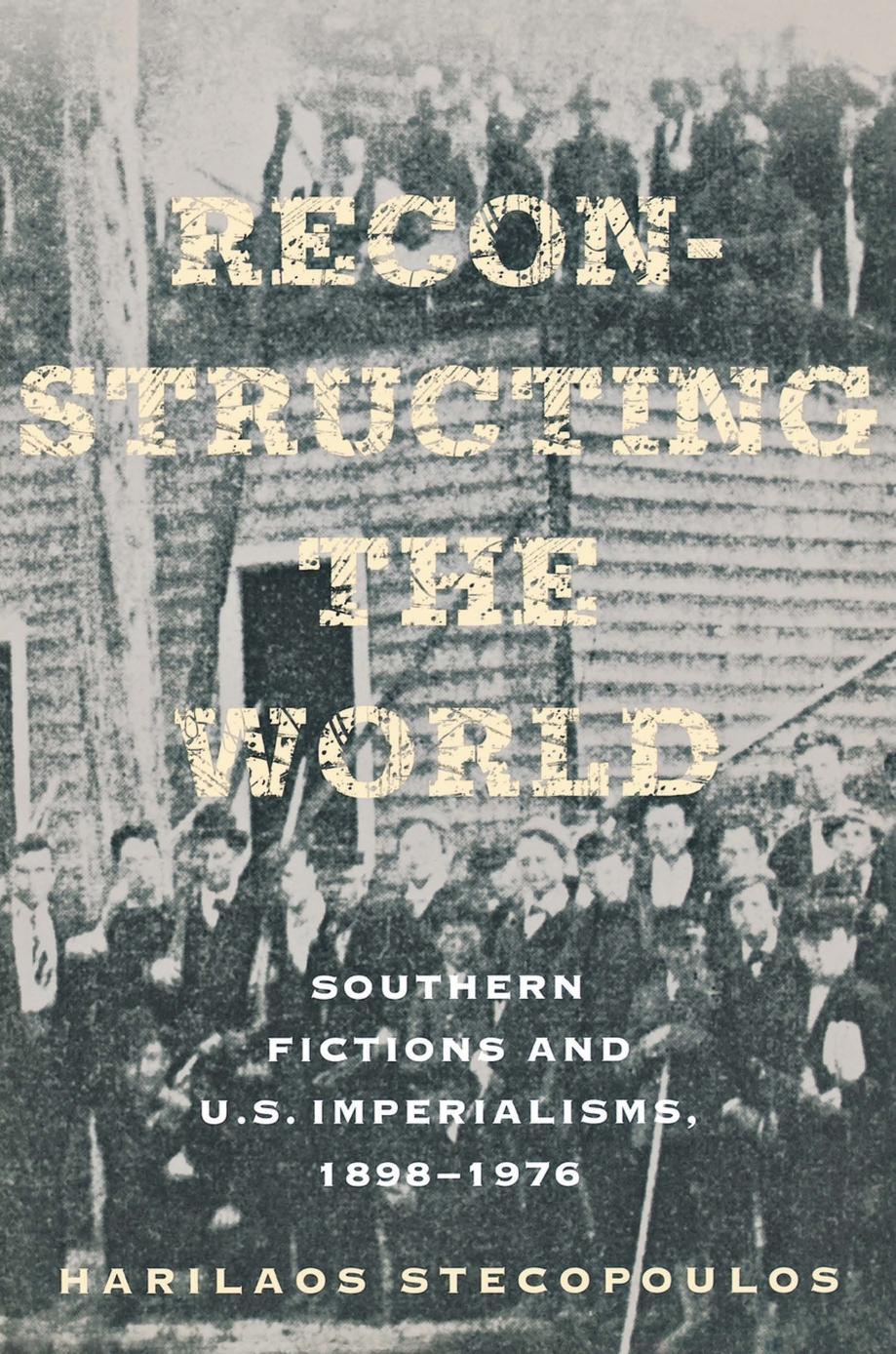 Reconstructing the World: Southern Fictions and U.S. Imperialisms, 1898â1976 by Harilaos Stecopoulos