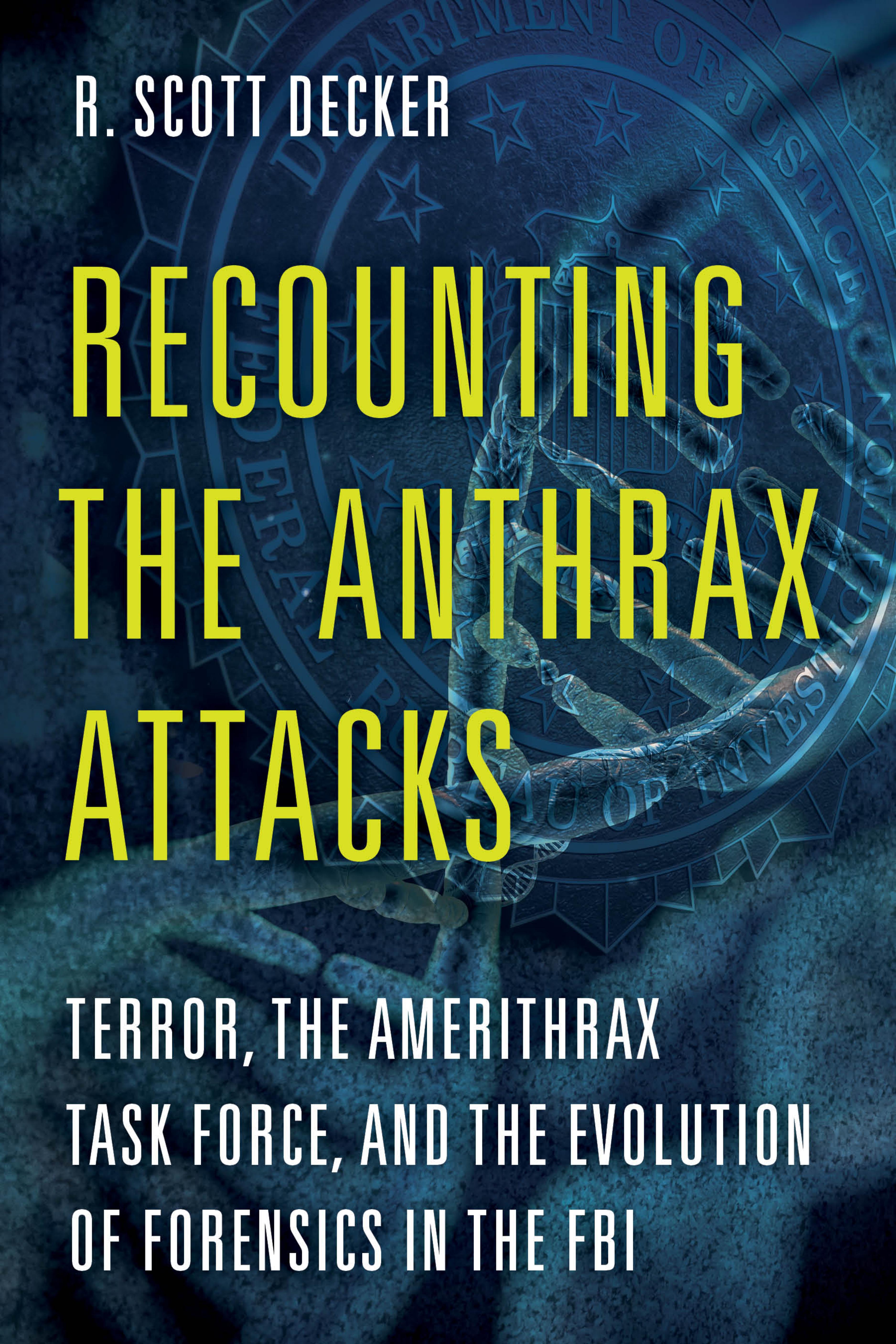 Recounting the Anthrax Attacks : Terror, the Amerithrax Task Force, and the Evolution of Forensics in the FBI by R. Scott Decker