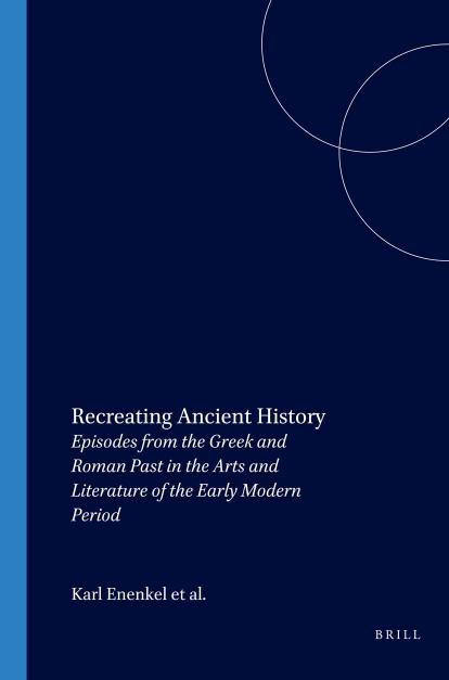 Recreating Ancient History: Episodes from the Greek and Roman Past in the Arts and Literature of the Early Modern Period by Karl A. Enenkel Jan L. de Long Jeanine De Landtsheer