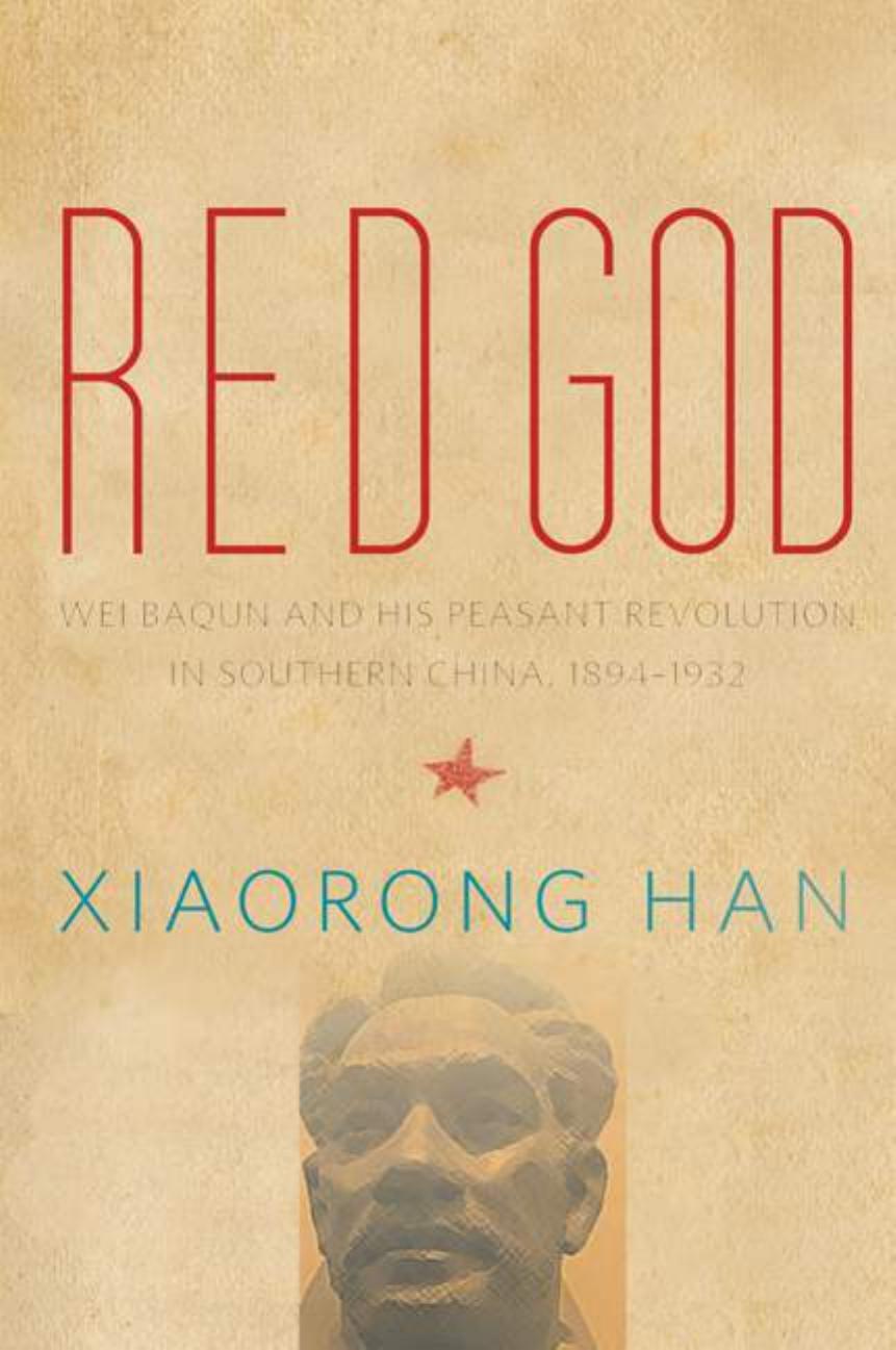 Red God: Wei Baqun and His Peasant Revolution in Southern China, 1894â1932 by Xiaorong Han