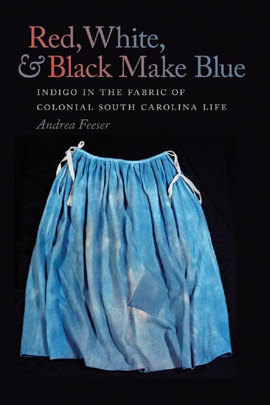 Red, White, and Black Make Blue: Indigo in the Fabric of Colonial South Carolina Life by Andrea Feeser