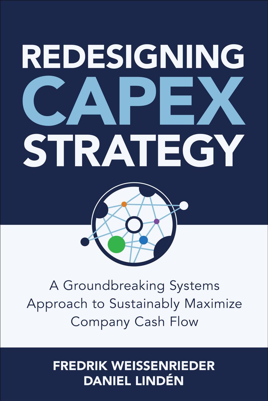 Redesigning CapEx Strategy: A Groundbreaking Systems Approach to Sustainably Maximize Company Cash Flow by Fredrik Weissenrieder and Daniel Lindén