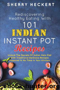 Rediscovering Healthy Eating With 101 Indian Instant Pot Recipes: Unlock The Secrets Of Indian Keto Diet With Traditional Delicious Recipes Prepared In No Time In Your Kitchen by Sherry Heckert