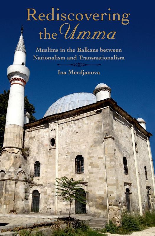 Rediscovering the Umma: Muslims in the Balkans between Nationalism and Transnationalism by Ina Merdjanova