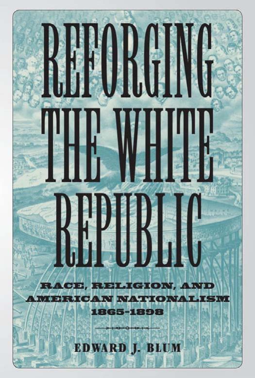 Reforging the White Republic: Race, Religion, and American Nationalism, 1865-1898 by Edward J. Blum T. Michael Parrish