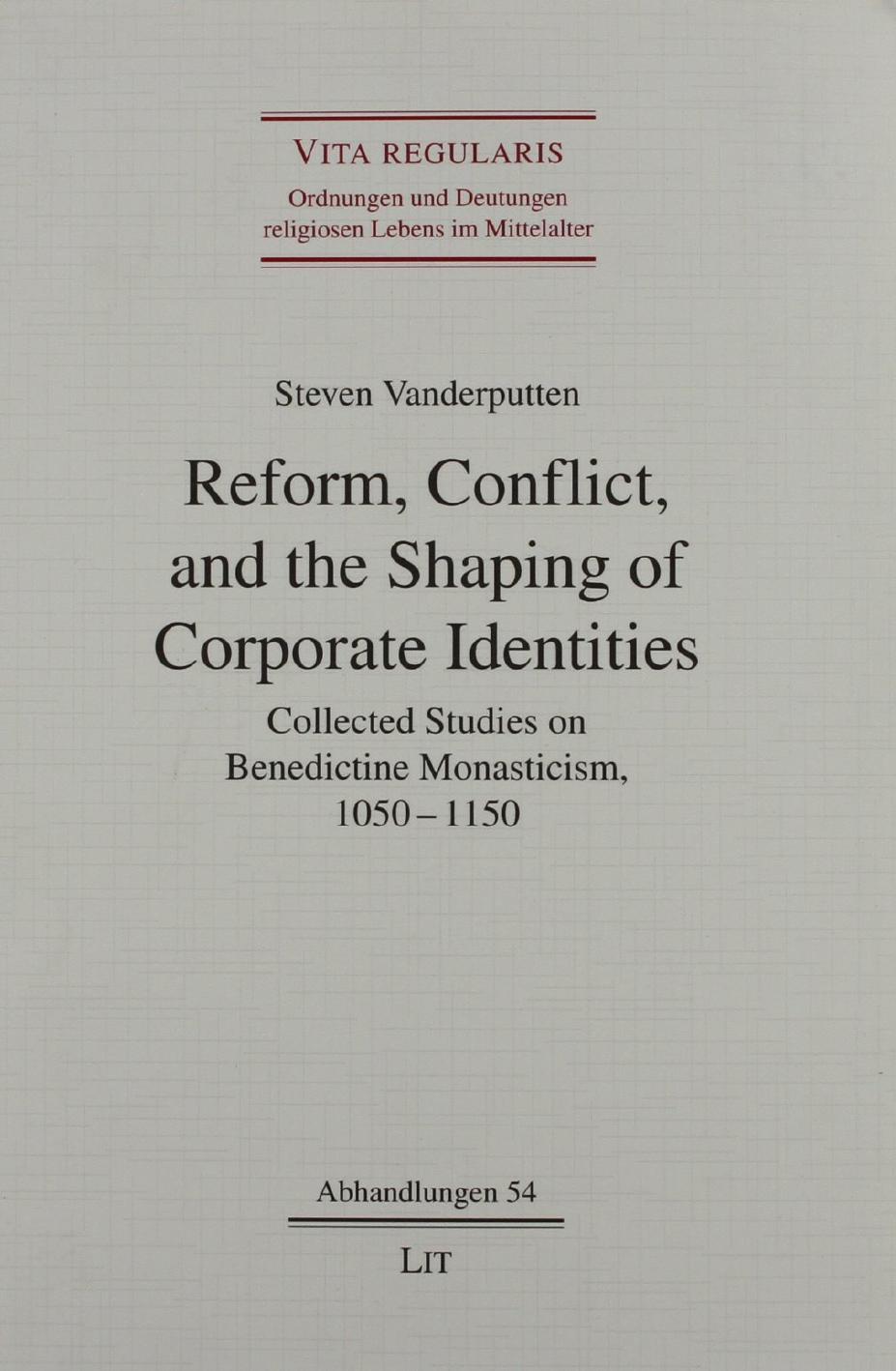 Reform, Conflict, and the Shaping of Corporate Identities: Collected Studies on Benedictine Monasticism, 1050-1150 by Steven Vanderputten