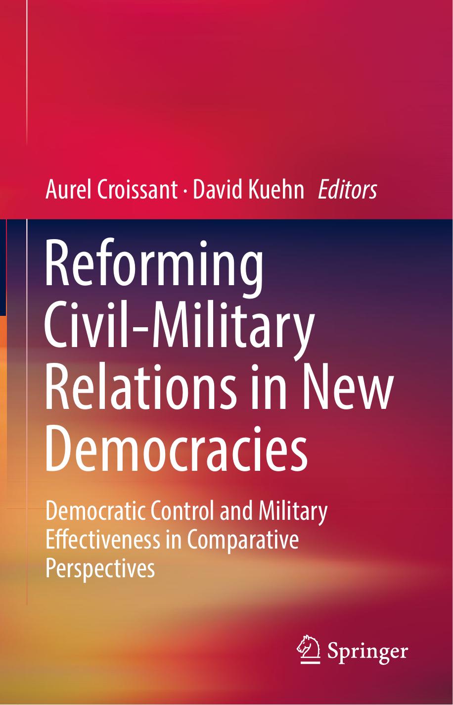 Reforming Civil-Military Relations in New Democracies: Democratic Control and Military Effectiveness in Comparative Perspectives by Aurel Croissant David Kuehn (eds.)