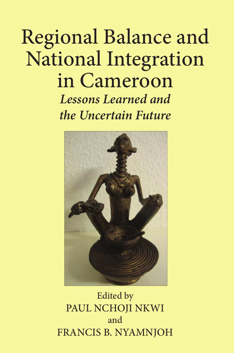 Regional Balance and National Integration in Cameroon: Lessons Learned and the Uncertain Future by Paul Nchoji Nkwi Francis B. Nyamnjoh