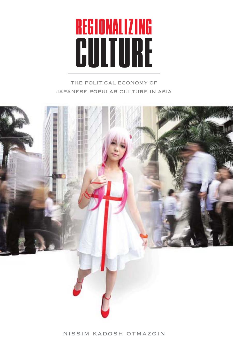 Regionalizing Culture: The Political Economy of Japanese Popular Culture in Asia by Nissim Kadosh Otmazgin