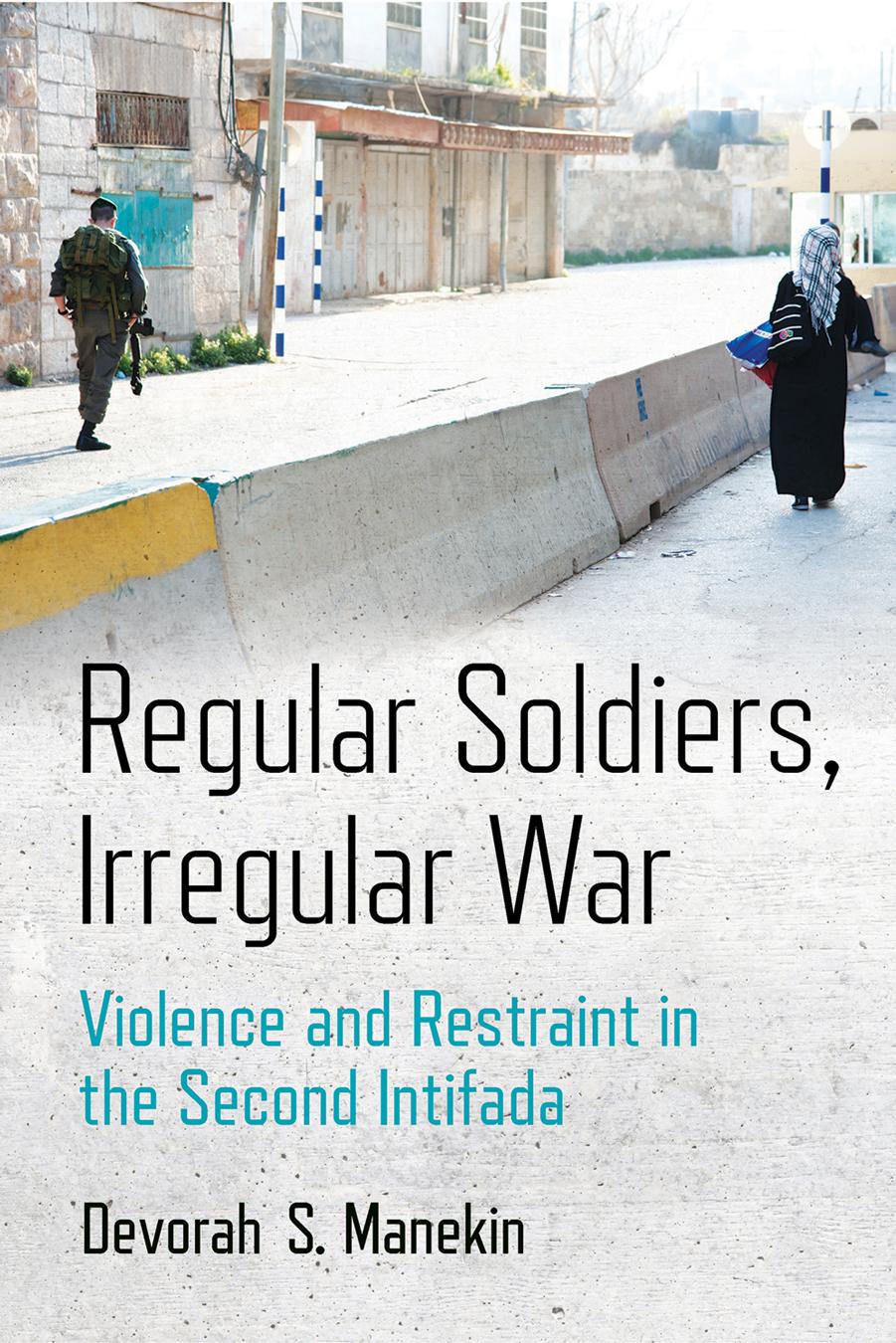 Regular Soldiers, Irregular War: Violence and Restraint in the Second Intifada by Devorah S. Manekin