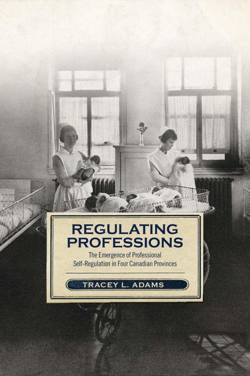 Regulating Professions: The Emergence of Professional Self-Regulation in Four Canadian Provinces by Tracey Lynn Adams