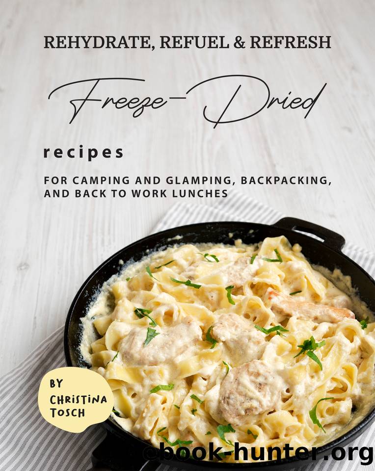 Rehydrate, Refuel & Refresh - Freeze-Dried Recipes: For Camping and Glamping, Backpacking, and Back to Work Lunches by Christina Tosch