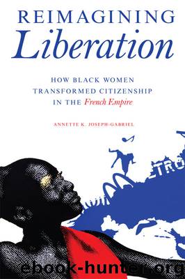 Reimagining Liberation: How Black Women Transformed Citizenship in the French Empire by Annette K. Joseph-Gabriel