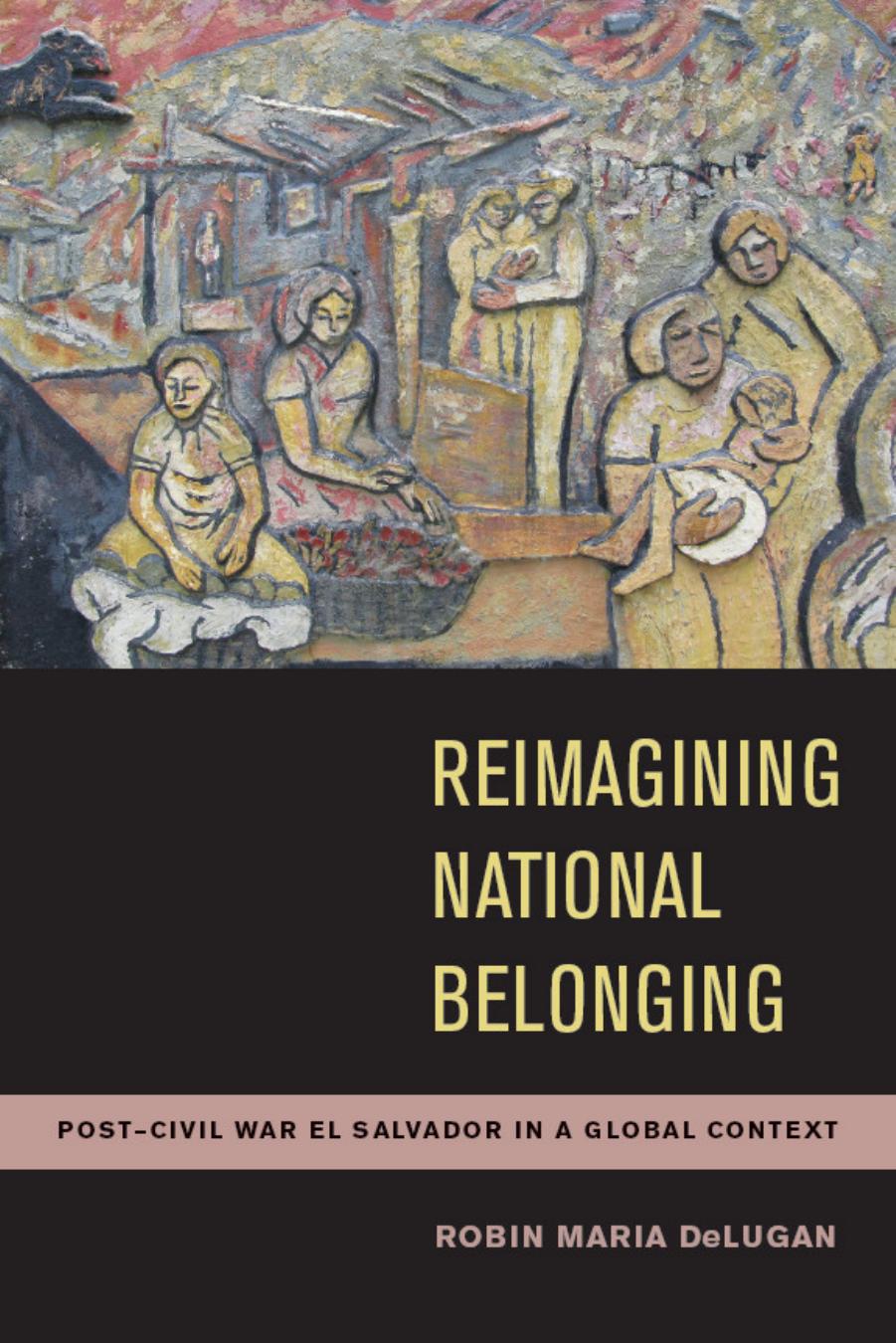 Reimagining National Belonging : Post-Civil War el Salvador in a Global Context by Robin Maria DeLugan