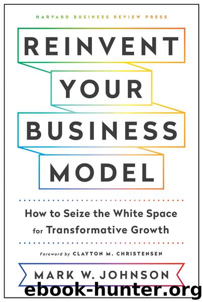 Reinvent Your Business Model: How to Seize the White Space for Transformative Growth by Mark W. Johnson