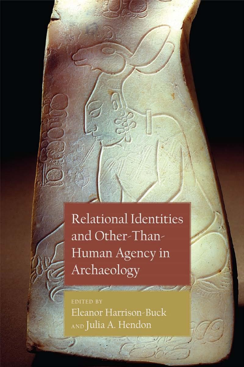 Relational Identities and Other-than-Human Agency in Archaeology by Eleanor Harrison-Buck Julia A. Hendon