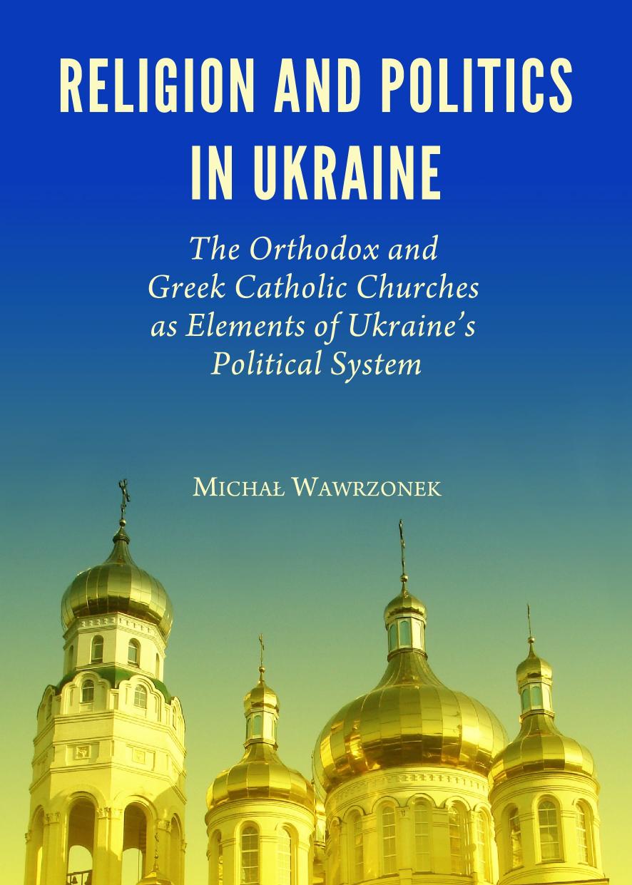 Religion and Politics in Ukraine: The Orthodox and Greek Catholic Churches As Elements of Ukraine's Political System by Michal Wawrzonek