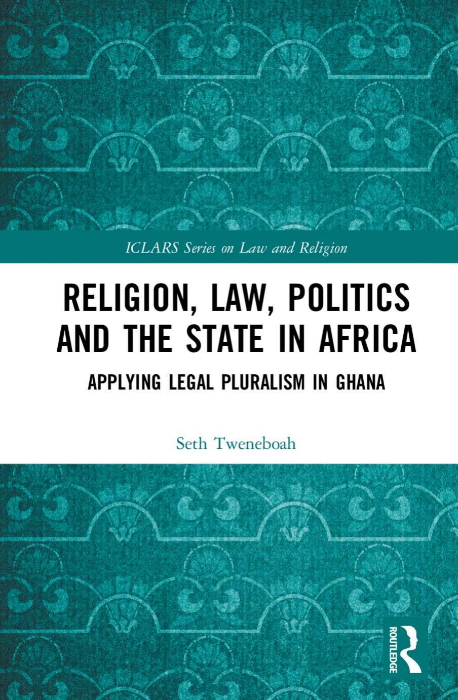 Religion, Law, Politics and the State in Africa: Applying Legal Pluralism in Ghana (ICLARS Series on Law and Religion) by Seth Tweneboah