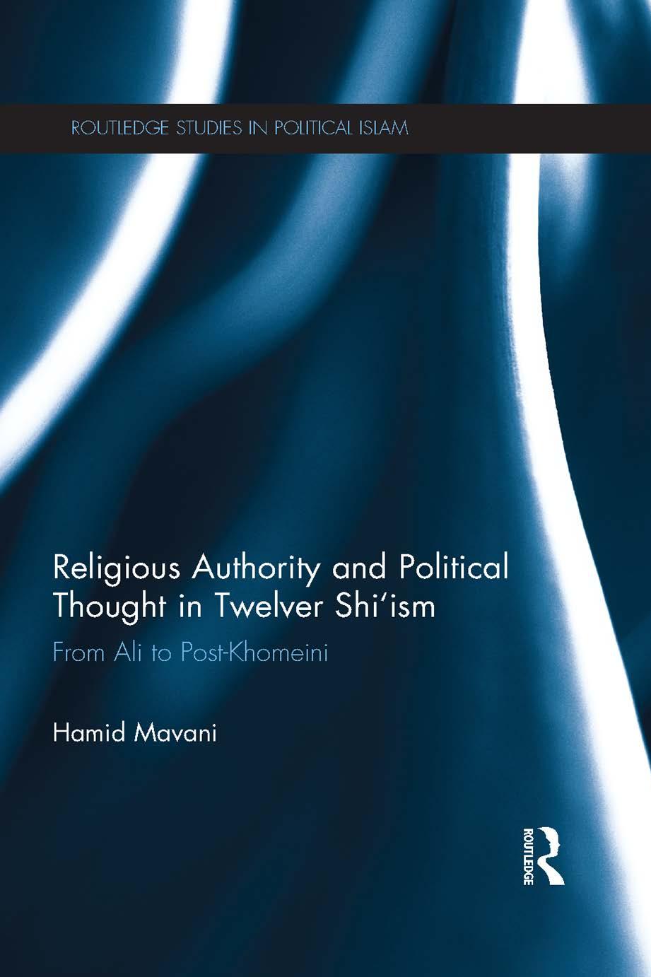 Religious Authority and Political Thought in Twelver Shi'ism: From Ali to Post-Khomeini by Hamid Mavani
