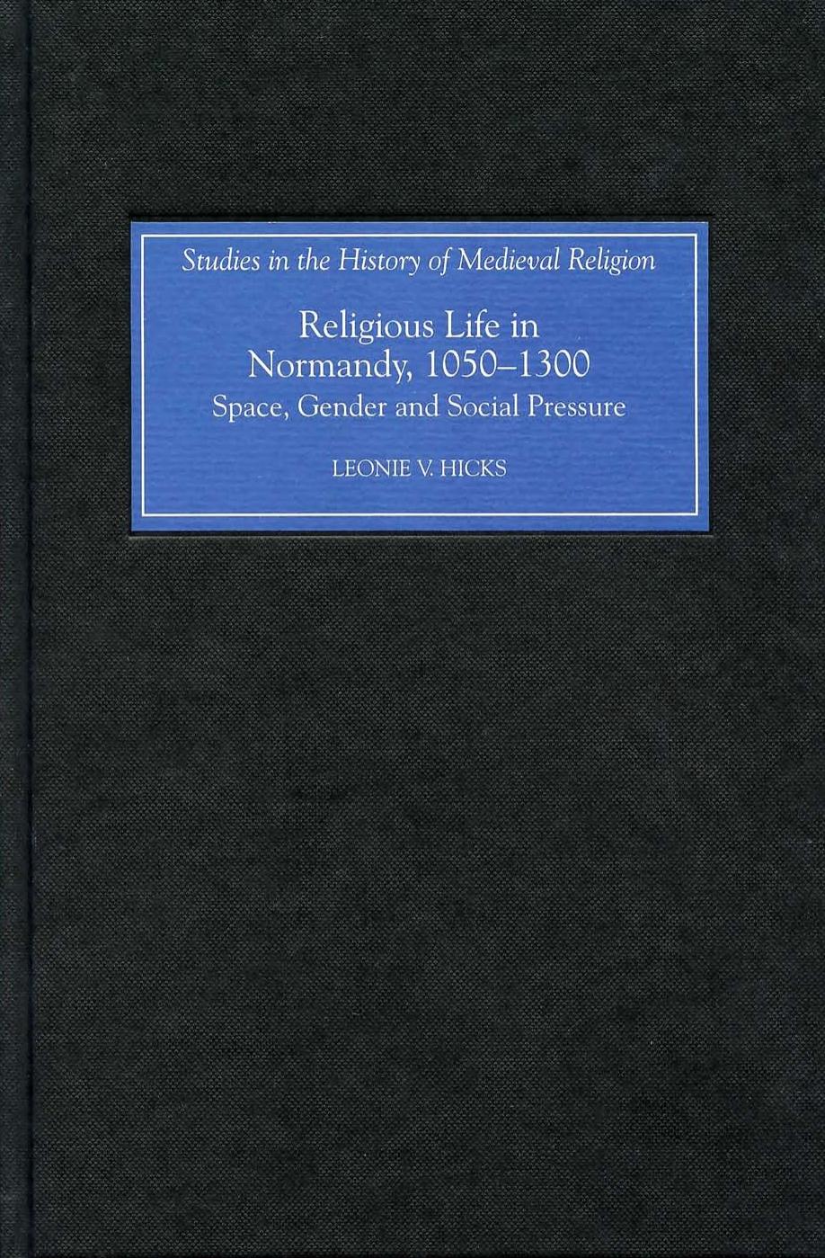 Religious Life in Normandy, 1050-1300: Space, Gender and Social Pressure (Studies in the History of Medieval Religion) by Leonie V. Hicks