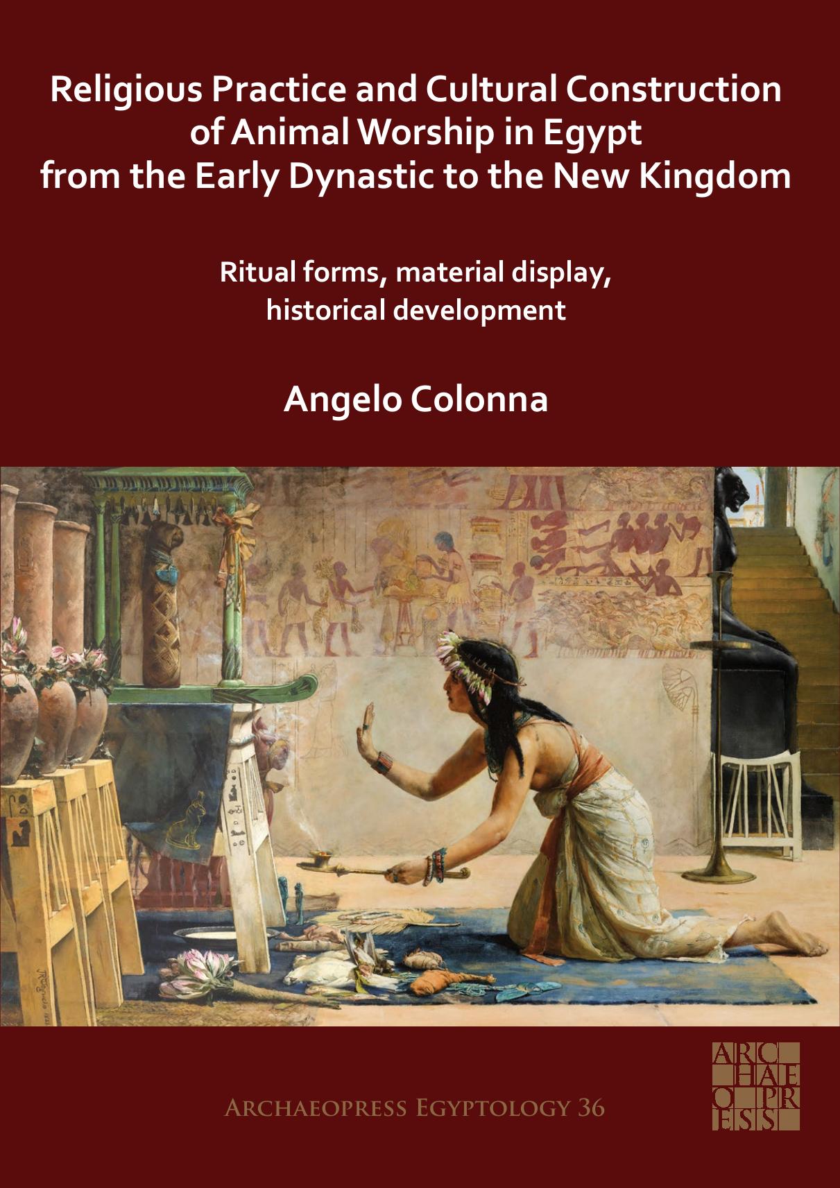 Religious Practice and Cultural Construction of Animal Worship in Egypt From the Early Dynastic to the New Kingdom: Ritual Forms, Material Display, Historical Development by Angelo Colonna