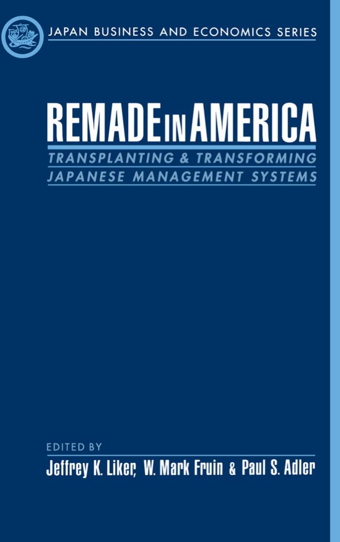 Remade in America: Transplanting and Transforming Japanese Management Systems (Japan Business and Economics Series) by Jeffrey K. Liker W. Mark Fruin Paul S. Adler