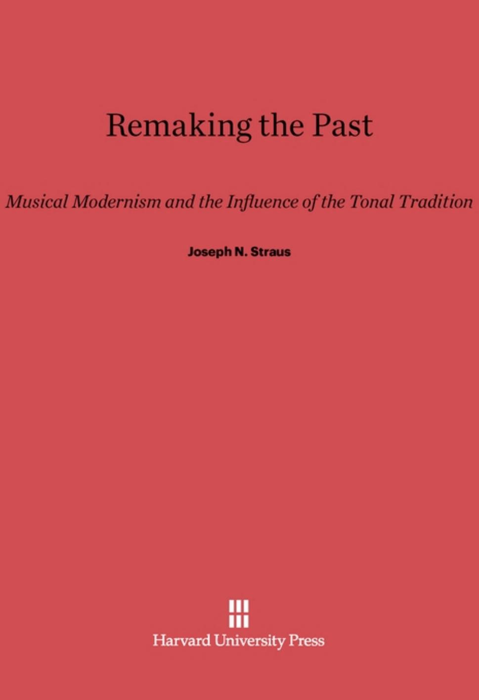 Remaking the Past : Musical Modernism and the Influence of the Tonal Tradition by Joseph Nathan Straus