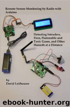 Remote Sensor Monitoring by Radio with Arduino: Detecting Intruders, Fires, Flammable and Toxic Gases, and Other Hazards at a Distance by David Leithauser