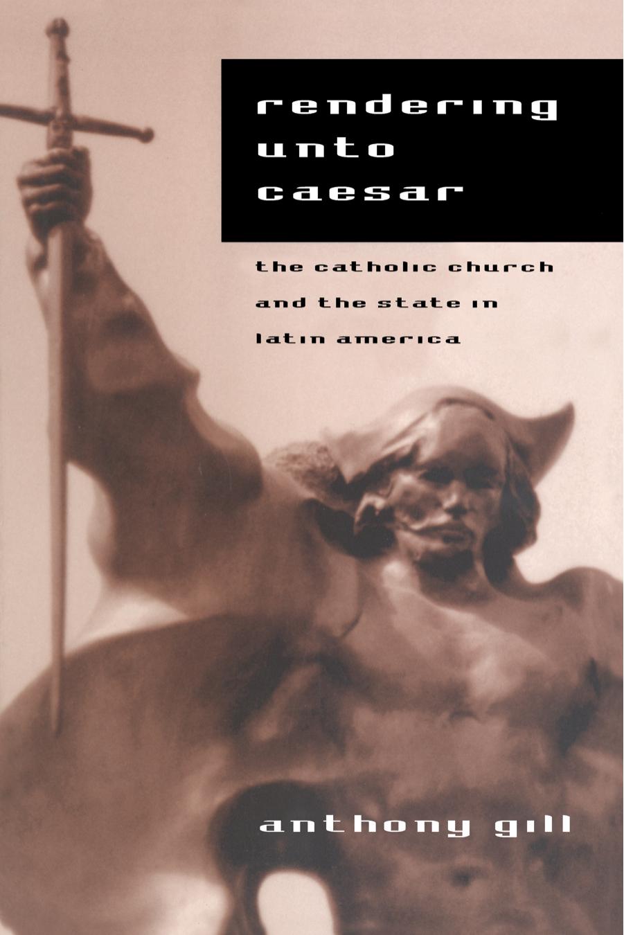 Rendering unto Caesar : The Catholic Church and the State in Latin America by Anthony Gill
