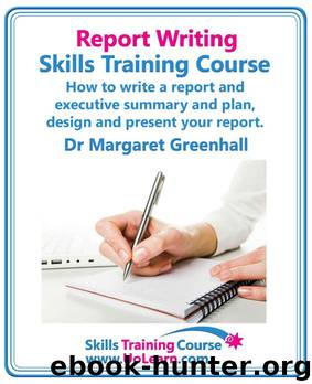 Report Writing Skills Training Course - How to Write a Report and Executive Summary, and Plan, Design and Present Your Report - An Easy Format for Writing Business Reports by Greenhall Margaret