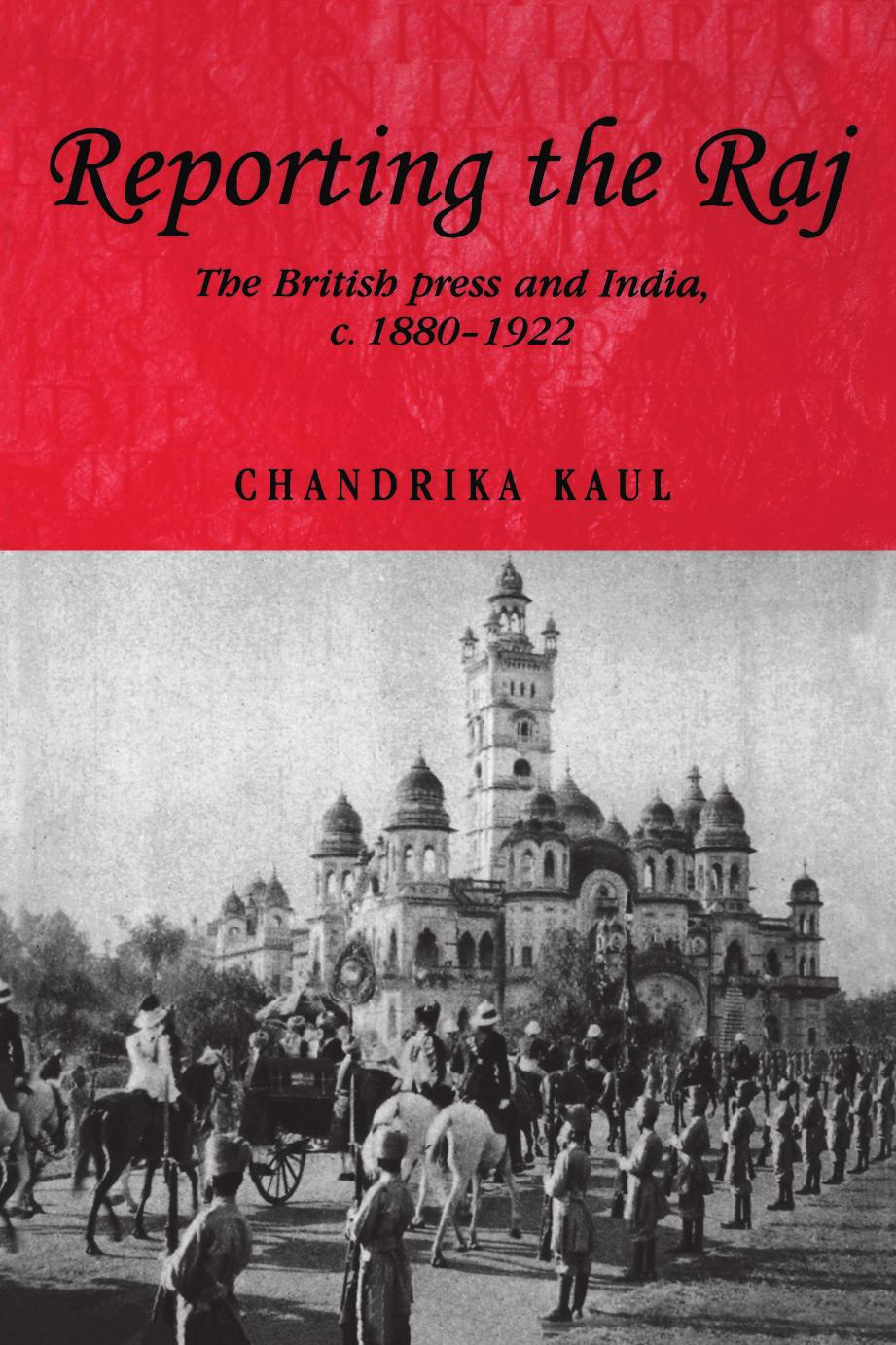 Reporting the Raj: The British Press and India c. 1880â1922 by Chandrika Kaul