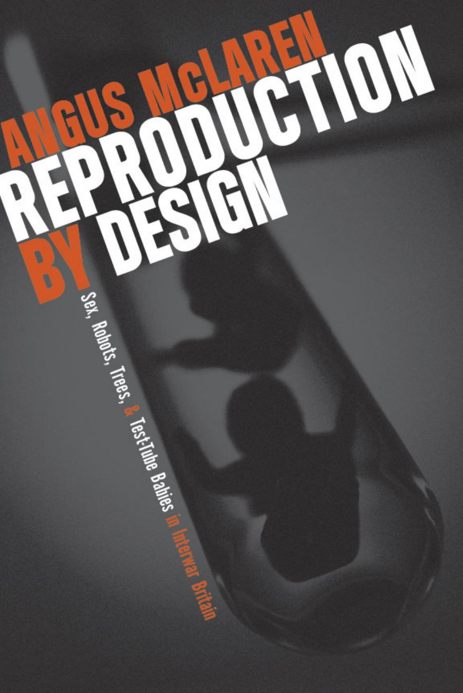Reproduction by Design: Sex, Robots, Trees, and Test-Tube Babies in Interwar Britain by Angus McLaren
