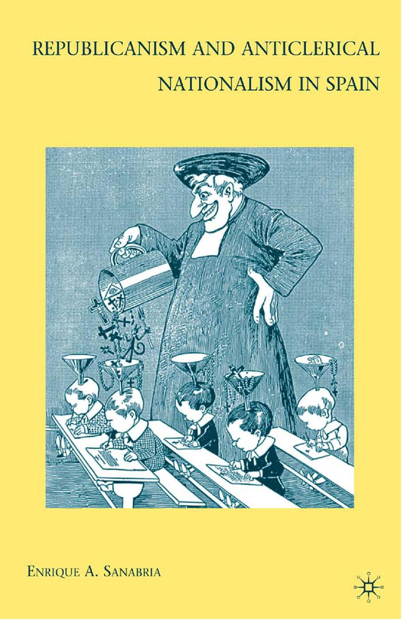 Republicanism and Anticlerical Nationalism in Spain by Enrique A. Sanabria (auth.)