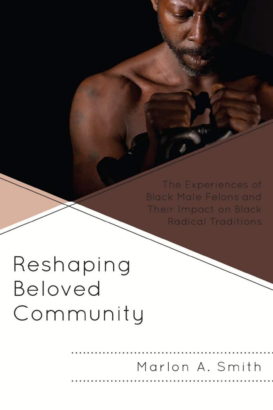 Reshaping Beloved Community: The Experiences of Black Male Felons and Their Impact on Black Radical Traditions by Marlon A. Smith