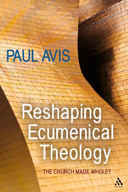 Reshaping Ecumenical Theology : The Church Made Whole? by Paul Avis