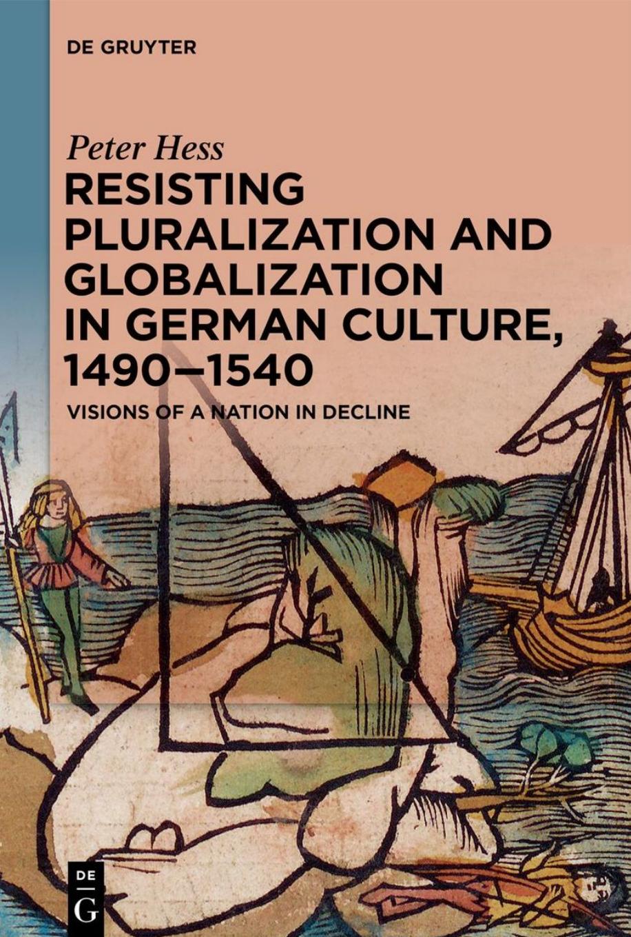 Resisting Pluralization and Globalization in German Culture, 1490â1540: Visions of a Nation in Decline by Peter Hess