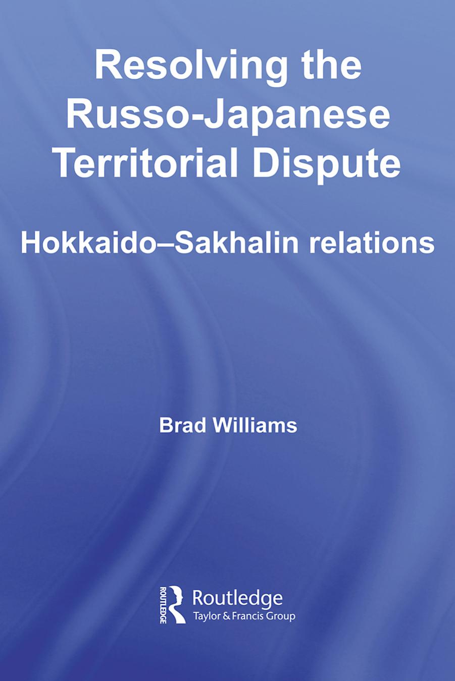 Resolving the Russo-Japanese Territorial Dispute: Hokkaido-Sakhalin Relations (Nissan Institute Routledge Japanese Studies) by Brad Williams