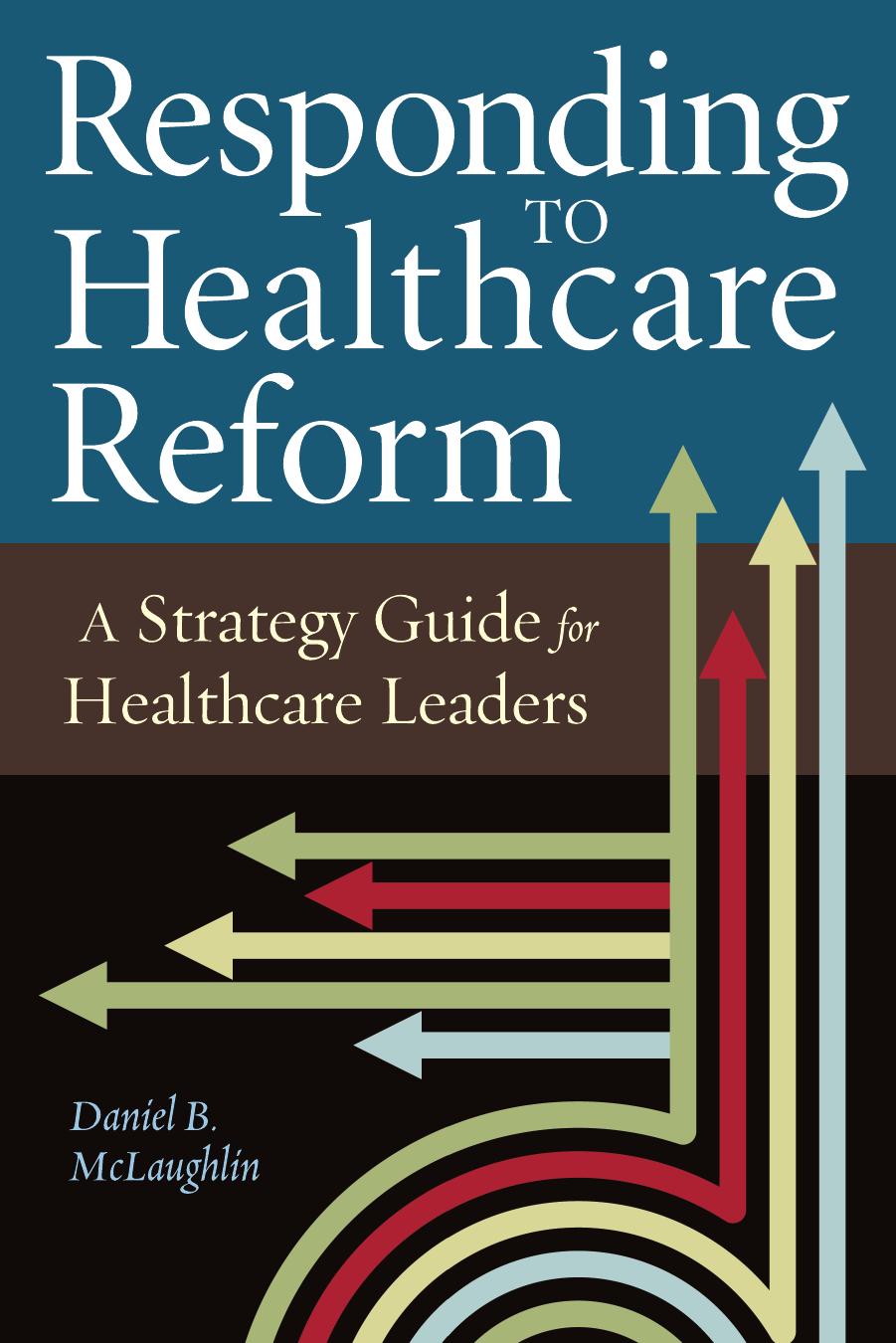Responding to Healthcare Reform: A Strategy Guide for Healthcare Leaders : A Strategy Guide for Healthcare Leaders by Daniel McLaughlin