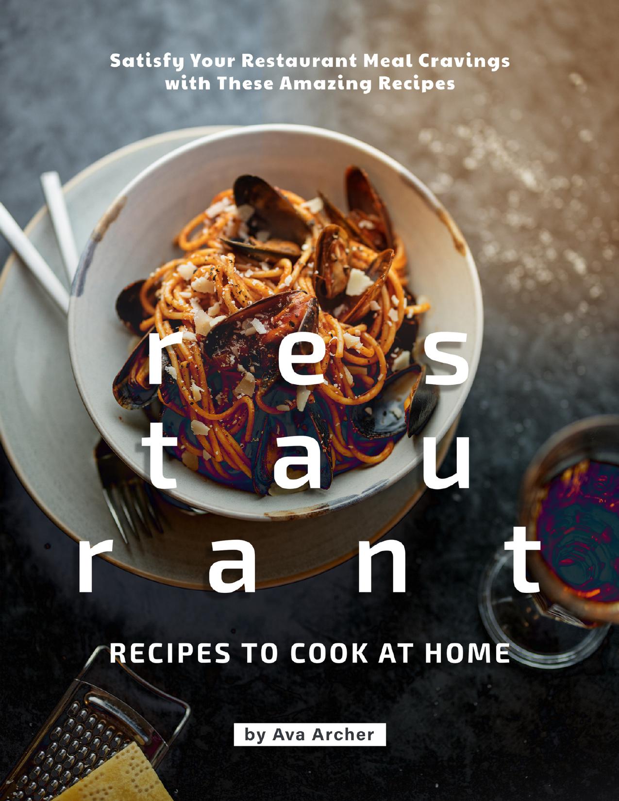 Restaurant Recipes to Cook at Home: Satisfy Your Restaurant Meal Cravings with These Amazing Recipes by Archer Ava